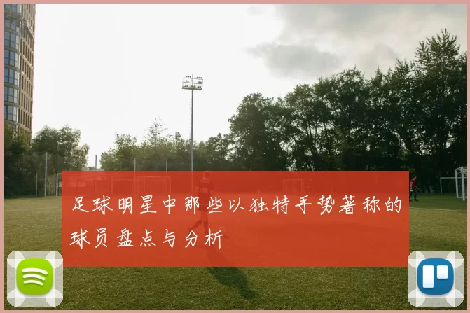 足球明星中那些以独特手势著称的球员盘点与分析