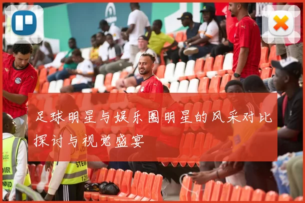 足球明星与娱乐圈明星的风采对比探讨与视觉盛宴