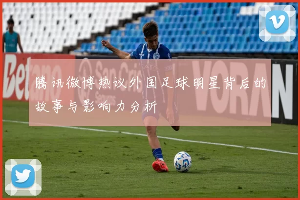腾讯微博热议外国足球明星背后的故事与影响力分析