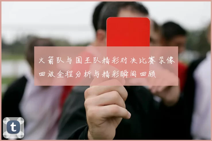 火箭队与国王队精彩对决比赛录像回放全程分析与精彩瞬间回顾