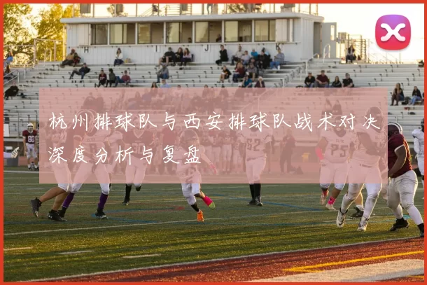 杭州排球队与西安排球队战术对决深度分析与复盘