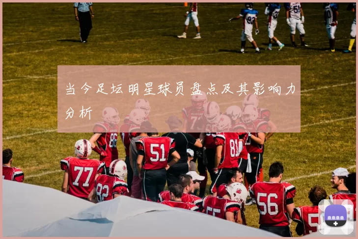 当今足坛明星球员盘点及其影响力分析