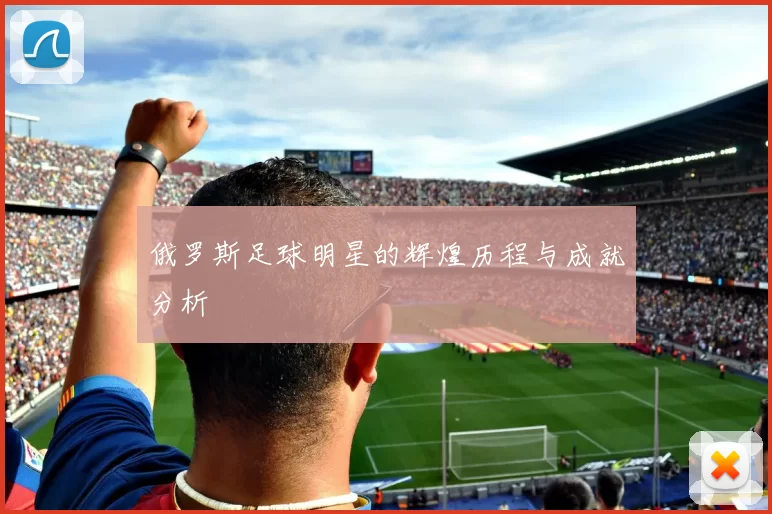 俄罗斯足球明星的辉煌历程与成就分析