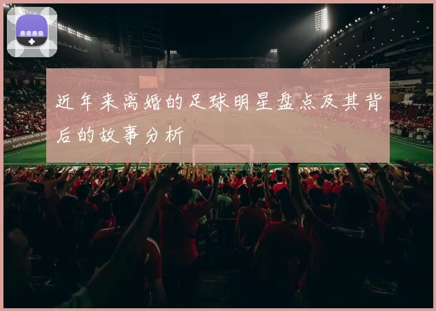 近年来离婚的足球明星盘点及其背后的故事分析