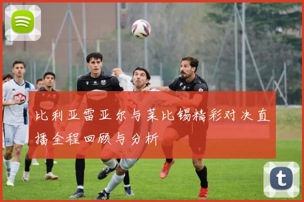 比利亚雷亚尔与莱比锡精彩对决直播全程回顾与分析
