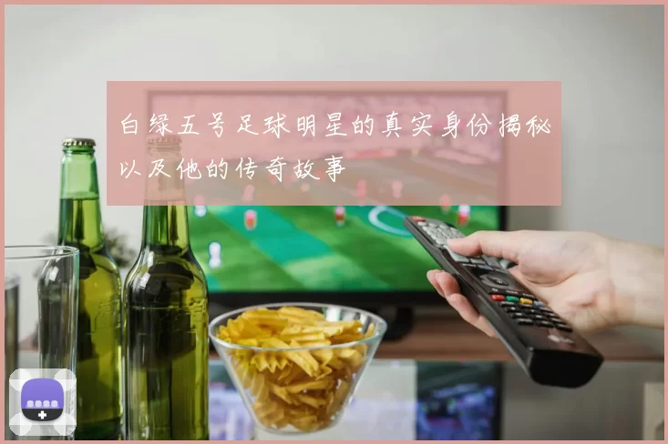 白绿五号足球明星的真实身份揭秘以及他的传奇故事