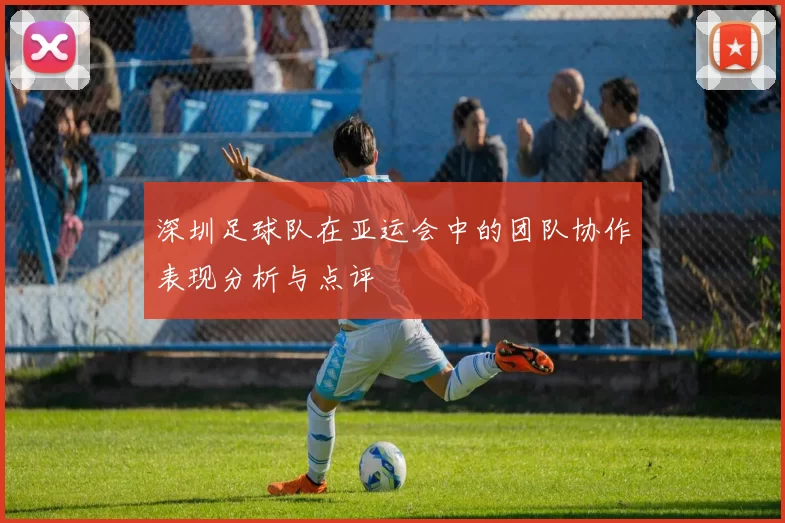 深圳足球队在亚运会中的团队协作表现分析与点评