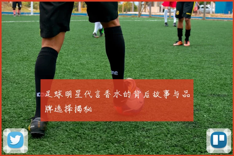 足球明星代言香水的背后故事与品牌选择揭秘