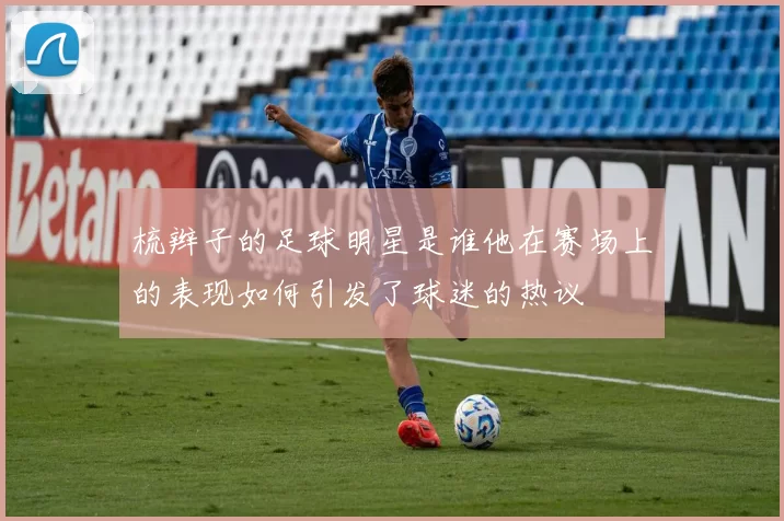 梳辫子的足球明星是谁他在赛场上的表现如何引发了球迷的热议
