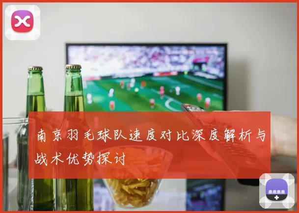 南京羽毛球队速度对比深度解析与战术优势探讨