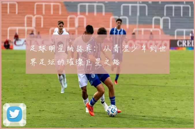 足球明星纳赫真：从青涩少年到世界足坛的璀璨巨星之路