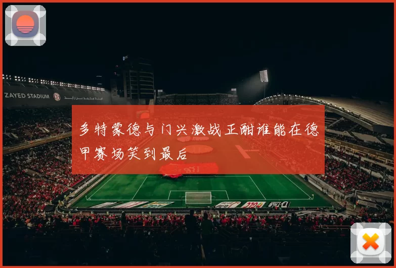 多特蒙德与门兴激战正酣谁能在德甲赛场笑到最后
