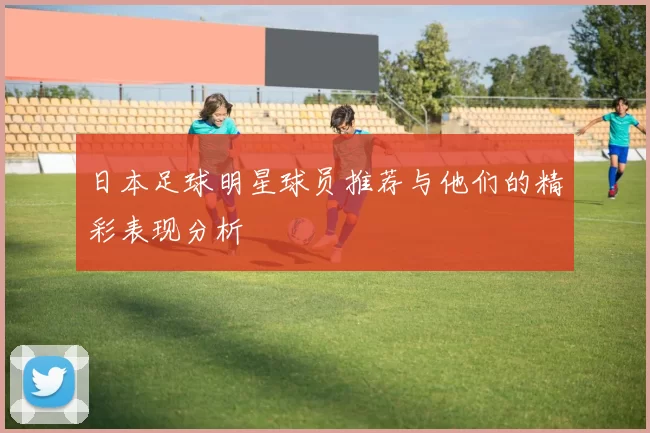 日本足球明星球员推荐与他们的精彩表现分析