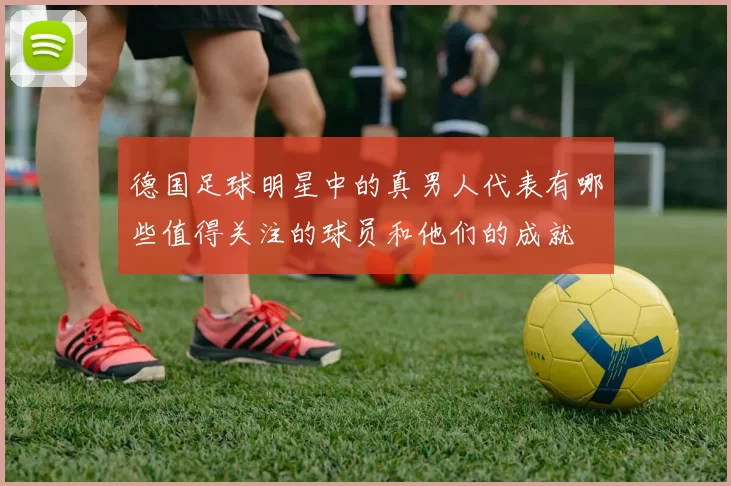 德国足球明星中的真男人代表有哪些值得关注的球员和他们的成就