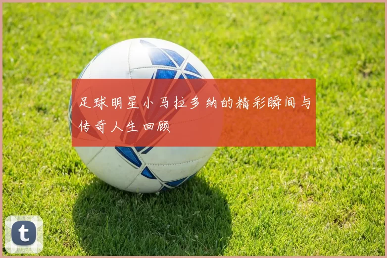 足球明星小马拉多纳的精彩瞬间与传奇人生回顾