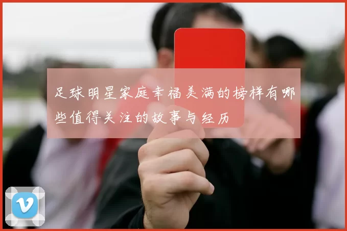 足球明星家庭幸福美满的榜样有哪些值得关注的故事与经历