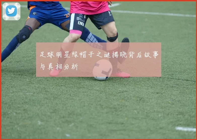 足球明星绿帽子之谜揭晓背后故事与真相分析