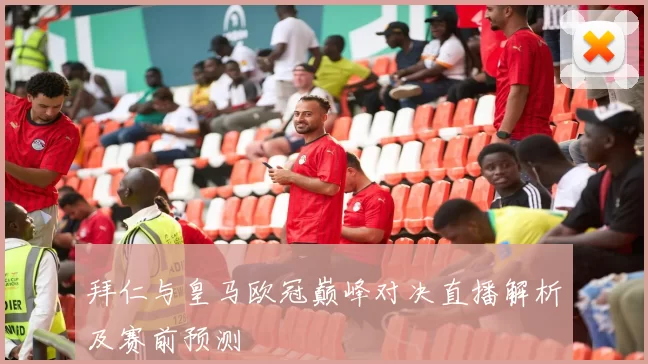 拜仁与皇马欧冠巅峰对决直播解析及赛前预测