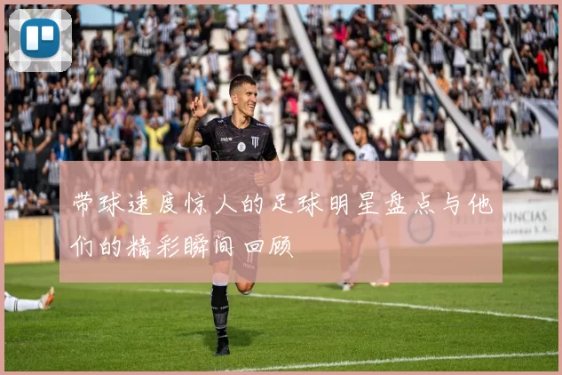带球速度惊人的足球明星盘点与他们的精彩瞬间回顾