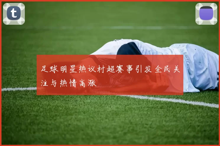 足球明星热议村超赛事引发全民关注与热情高涨
