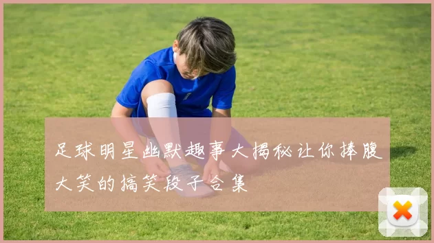 足球明星幽默趣事大揭秘让你捧腹大笑的搞笑段子合集