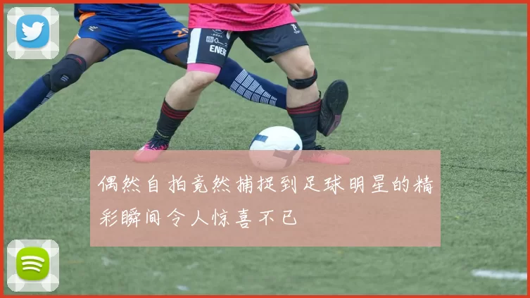 偶然自拍竟然捕捉到足球明星的精彩瞬间令人惊喜不已