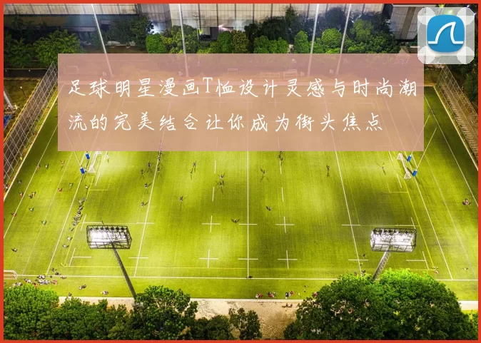 足球明星漫画T恤设计灵感与时尚潮流的完美结合让你成为街头焦点