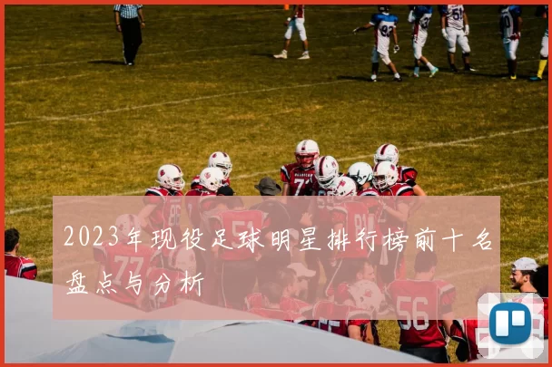 2023年现役足球明星排行榜前十名盘点与分析