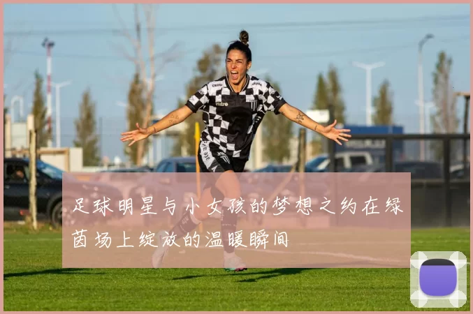 足球明星与小女孩的梦想之约在绿茵场上绽放的温暖瞬间