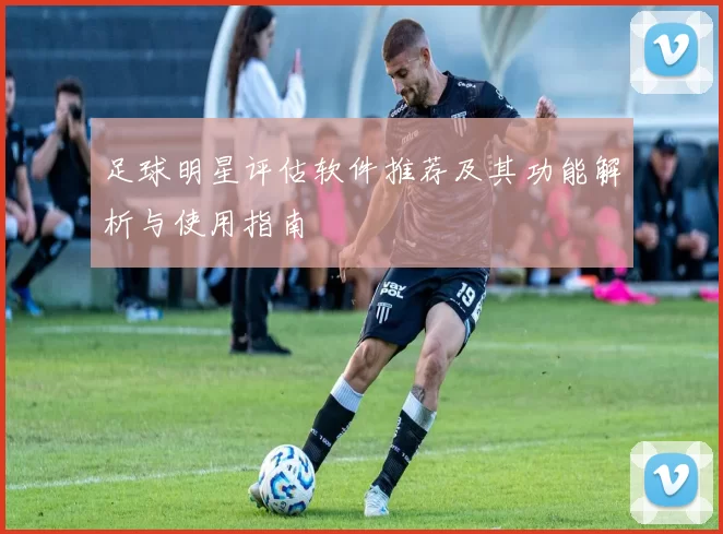 足球明星评估软件推荐及其功能解析与使用指南