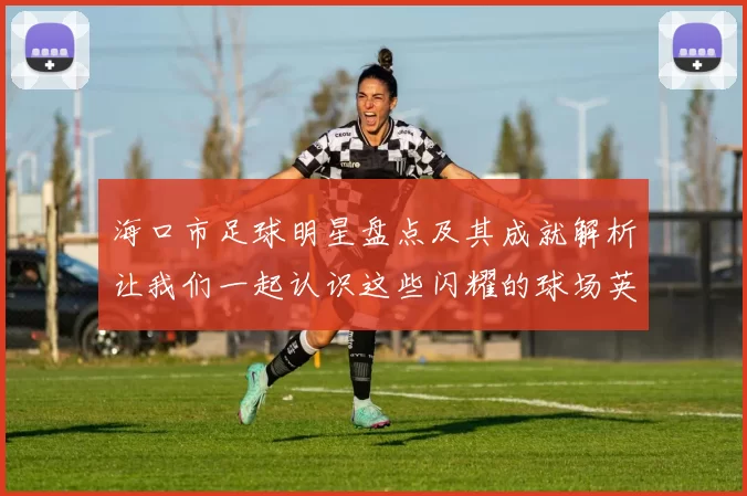 海口市足球明星盘点及其成就解析让我们一起认识这些闪耀的球场英雄