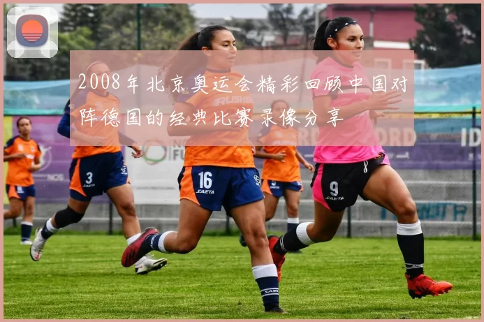 2008年北京奥运会精彩回顾中国对阵德国的经典比赛录像分享