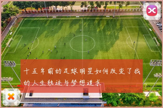 十五年前的足球明星如何改变了我的人生轨迹与梦想追求