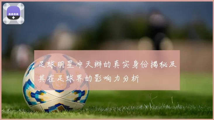 足球明星冲天辫的真实身份揭秘及其在足球界的影响力分析