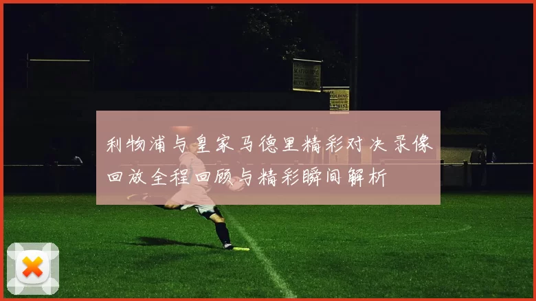 利物浦与皇家马德里精彩对决录像回放全程回顾与精彩瞬间解析