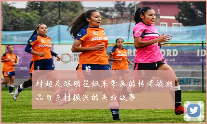 村超足球明星归来带来的传奇战利品与乡村振兴的美好故事