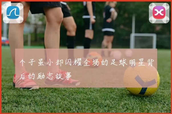 个子虽小却闪耀全场的足球明星背后的励志故事