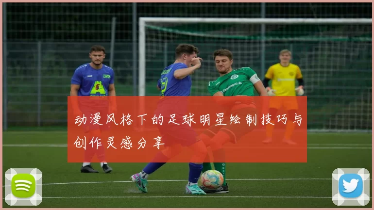 动漫风格下的足球明星绘制技巧与创作灵感分享