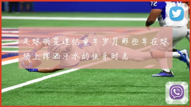 足球明星追忆童年岁月那些年在球场上挥洒汗水的快乐时光