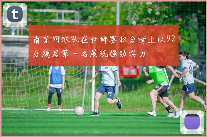 南京网球队在世锦赛积分榜上以92分稳居第一名展现强劲实力