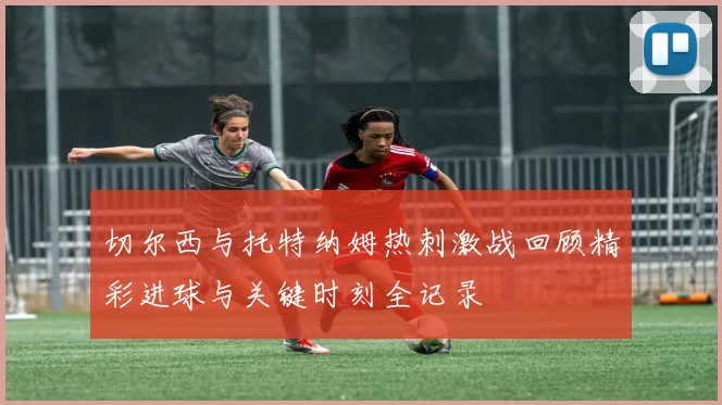 切尔西与托特纳姆热刺激战回顾精彩进球与关键时刻全记录