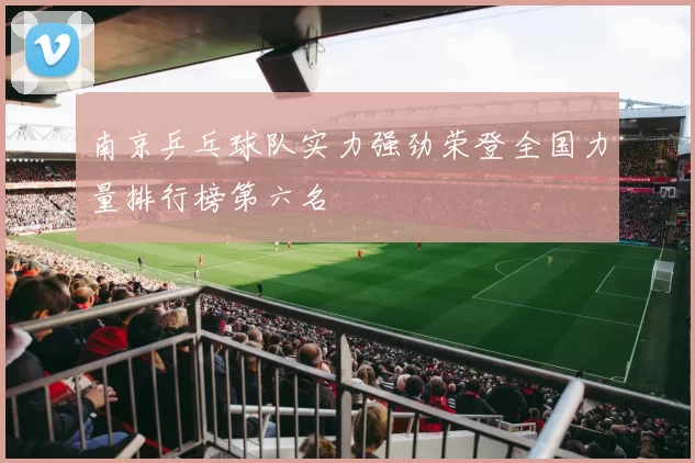 南京乒乓球队实力强劲荣登全国力量排行榜第六名