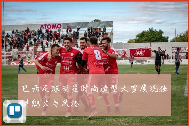 巴西足球明星时尚造型大赏展现独特魅力与风格