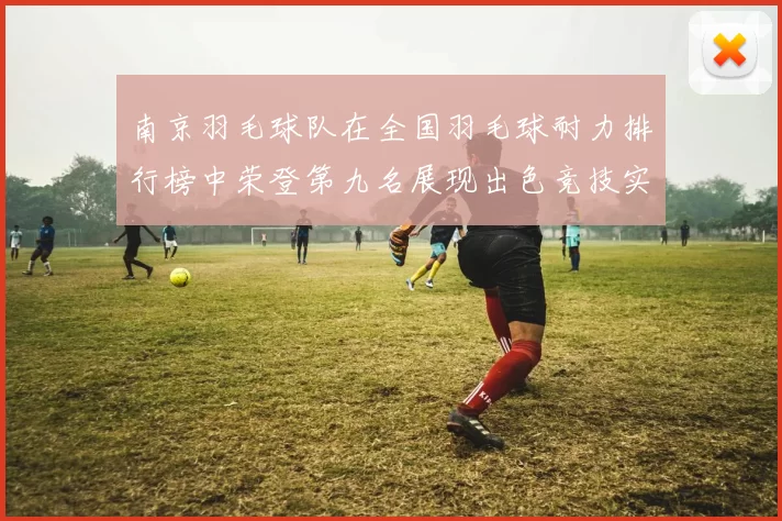 南京羽毛球队在全国羽毛球耐力排行榜中荣登第九名展现出色竞技实力