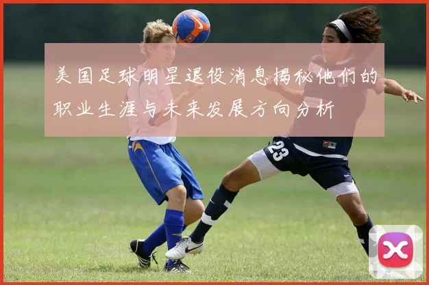 美国足球明星退役消息揭秘他们的职业生涯与未来发展方向分析