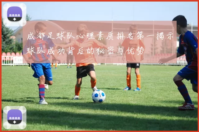 成都足球队心理素质排名第一揭示球队成功背后的秘密与优势