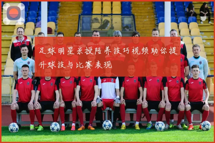 足球明星亲授陪养技巧视频助你提升球技与比赛表现