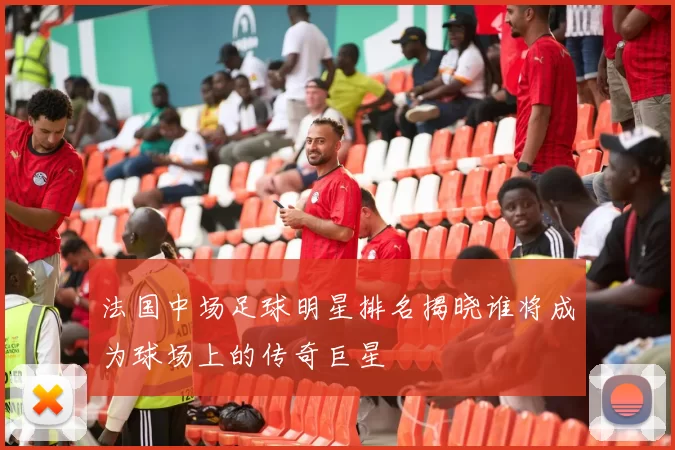 法国中场足球明星排名揭晓谁将成为球场上的传奇巨星