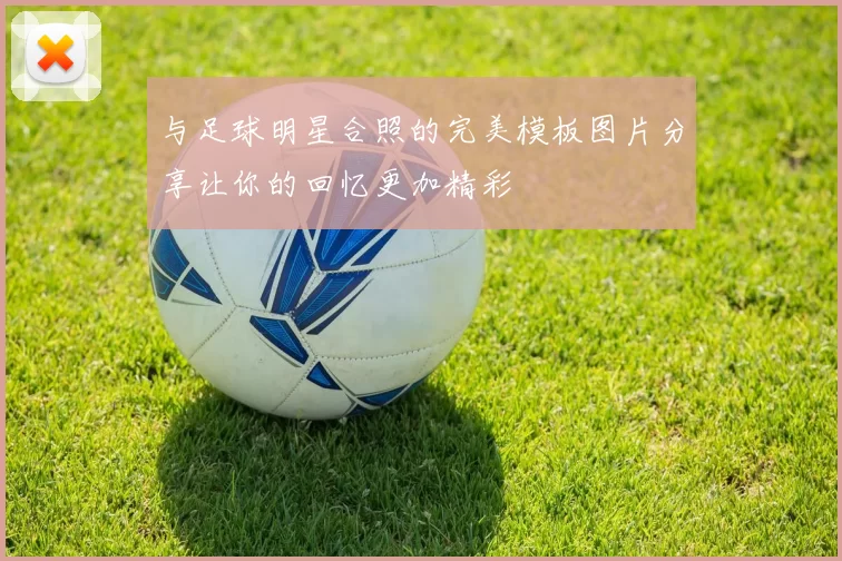 与足球明星合照的完美模板图片分享让你的回忆更加精彩