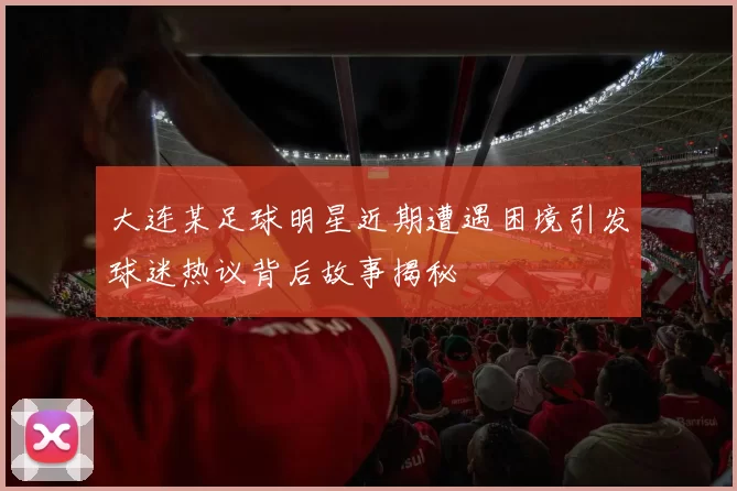 大连某足球明星近期遭遇困境引发球迷热议背后故事揭秘